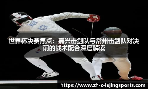 世界杯决赛焦点:嘉兴击剑队与常州击剑队对决前的战术配合深度解读