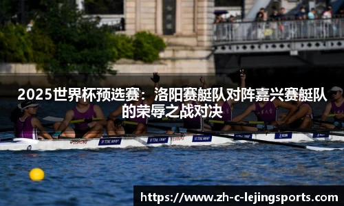 2025世界杯预选赛:洛阳赛艇队对阵嘉兴赛艇队的荣辱之战对决