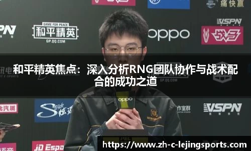 和平精英焦点:深入分析RNG团队协作与战术配合的成功之道